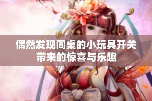 偶然发现同桌的小玩具开关带来的惊喜与乐趣