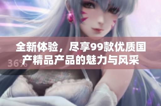 全新体验，尽享99款优质国产精品产品的魅力与风采