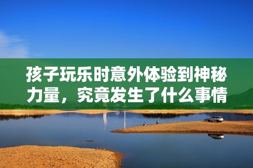 孩子玩乐时意外体验到神秘力量，究竟发生了什么事情呢