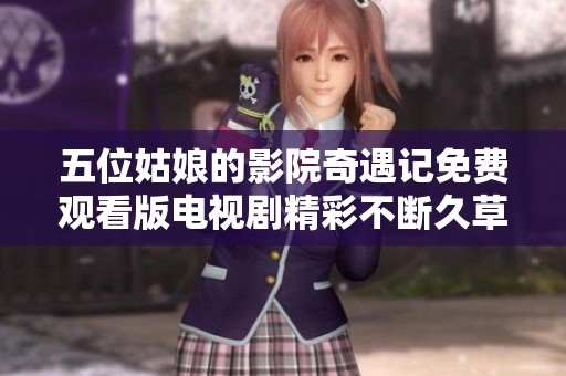 五位姑娘的影院奇遇记免费观看版电视剧精彩不断久草之旅
