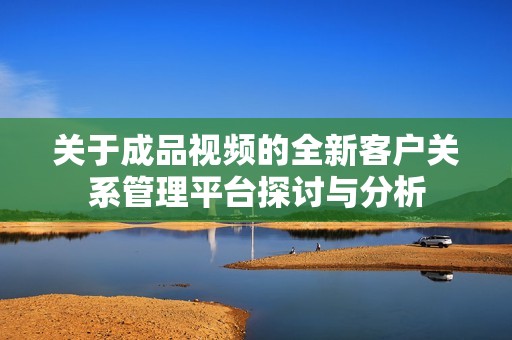关于成品视频的全新客户关系管理平台探讨与分析