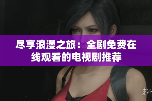 尽享浪漫之旅：全剧免费在线观看的电视剧推荐