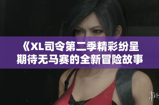 《XL司令第二季精彩纷呈 期待无马赛的全新冒险故事》