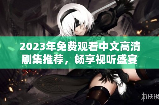 2023年免费观看中文高清剧集推荐，畅享视听盛宴
