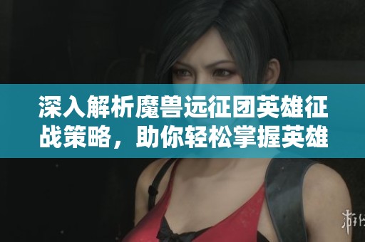 深入解析魔兽远征团英雄征战策略，助你轻松掌握英雄进阶技巧
