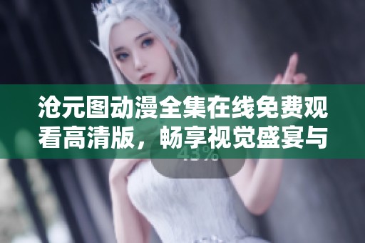 沧元图动漫全集在线免费观看高清版，畅享视觉盛宴与精彩剧情