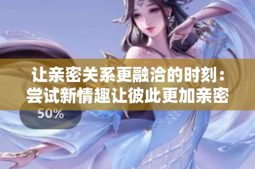 让亲密关系更融洽的时刻：尝试新情趣让彼此更加亲密
