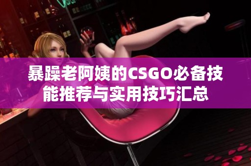 暴躁老阿姨的CSGO必备技能推荐与实用技巧汇总