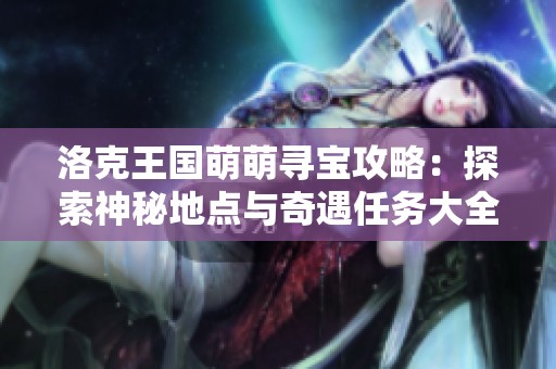 洛克王国萌萌寻宝攻略：探索神秘地点与奇遇任务大全