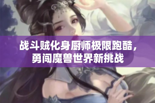 战斗贼化身厨师极限跑酷，勇闯魔兽世界新挑战