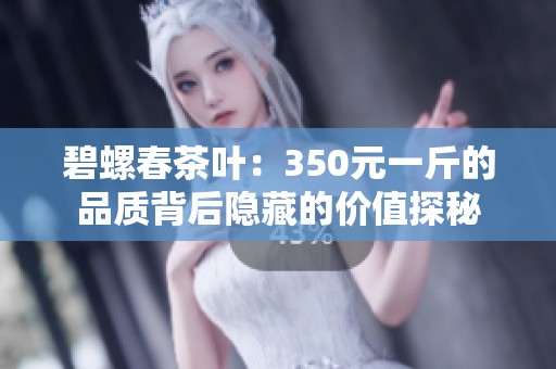 碧螺春茶叶：350元一斤的品质背后隐藏的价值探秘