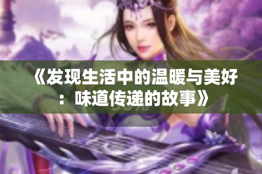 《发现生活中的温暖与美好：味道传递的故事》