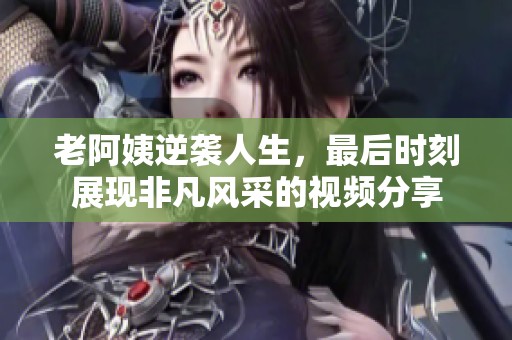 老阿姨逆袭人生，最后时刻展现非凡风采的视频分享