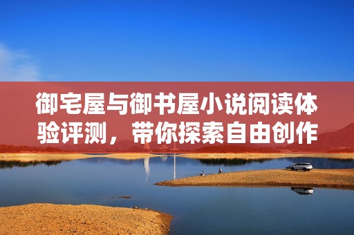 御宅屋与御书屋小说阅读体验评测，带你探索自由创作的魅力
