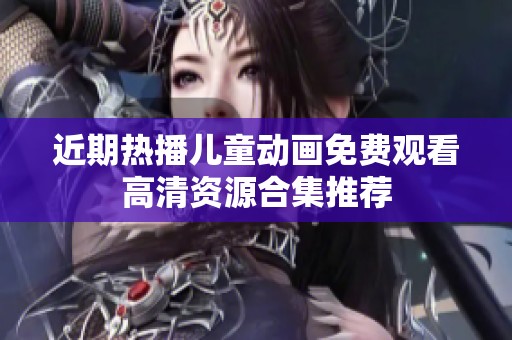 近期热播儿童动画免费观看高清资源合集推荐