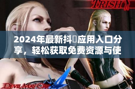 2024年最新抖抈应用入口分享，轻松获取免费资源与使用技巧