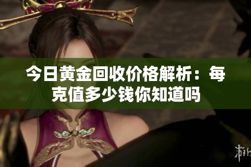 今日黄金回收价格解析：每克值多少钱你知道吗