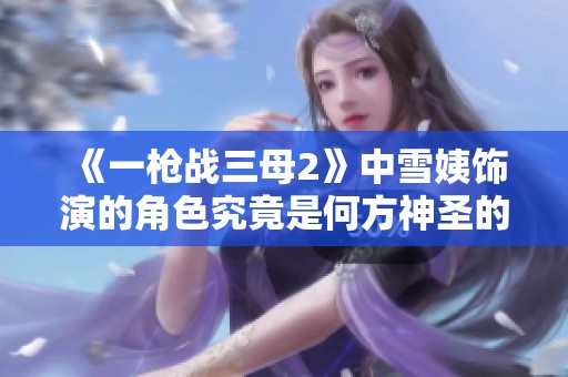 《一枪战三母2》中雪姨饰演的角色究竟是何方神圣的揭秘与分析