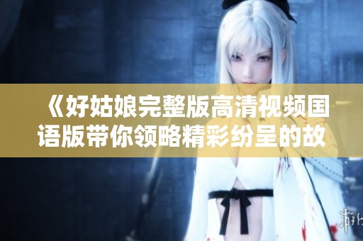 《好姑娘完整版高清视频国语版带你领略精彩纷呈的故事》