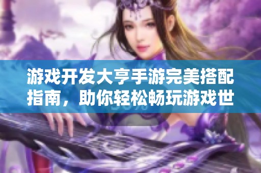 游戏开发大亨手游完美搭配指南，助你轻松畅玩游戏世界