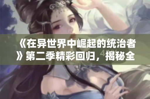 《在异世界中崛起的统治者》第二季精彩回归，揭秘全新冒险与挑战