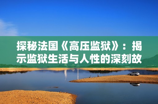 探秘法国《高压监狱》：揭示监狱生活与人性的深刻故事完整版观看指南