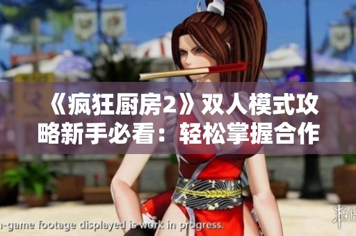 《疯狂厨房2》双人模式攻略新手必看：轻松掌握合作对战技巧与策略