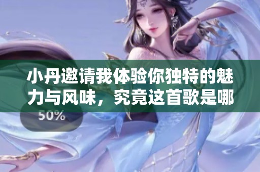 小丹邀请我体验你独特的魅力与风味，究竟这首歌是哪一曲呢
