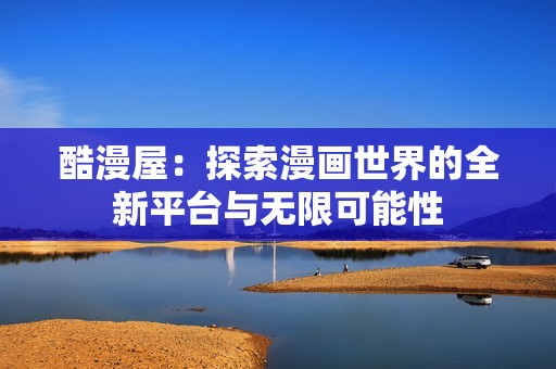 酷漫屋：探索漫画世界的全新平台与无限可能性