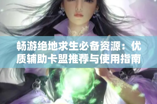畅游绝地求生必备资源：优质辅助卡盟推荐与使用指南