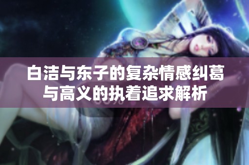 白洁与东子的复杂情感纠葛与高义的执着追求解析