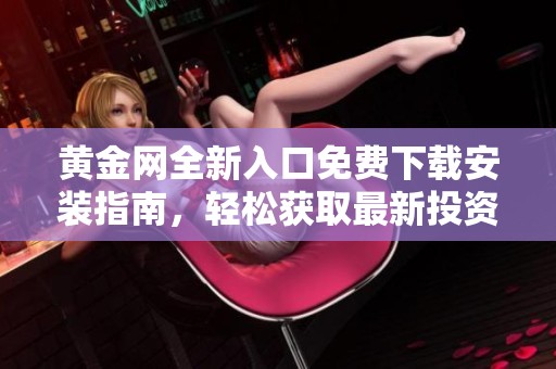 黄金网全新入口免费下载安装指南，轻松获取最新投资信息