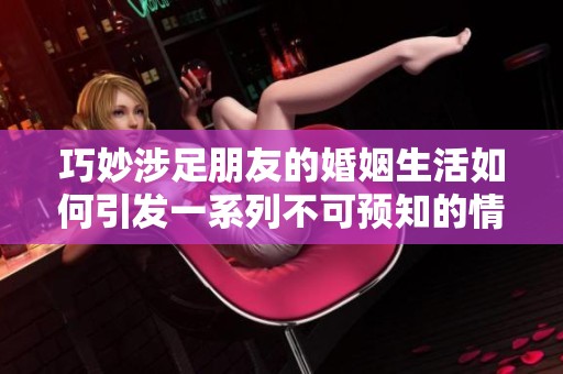 巧妙涉足朋友的婚姻生活如何引发一系列不可预知的情感纠葛