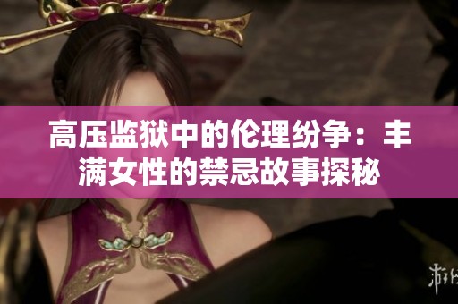 高压监狱中的伦理纷争：丰满女性的禁忌故事探秘