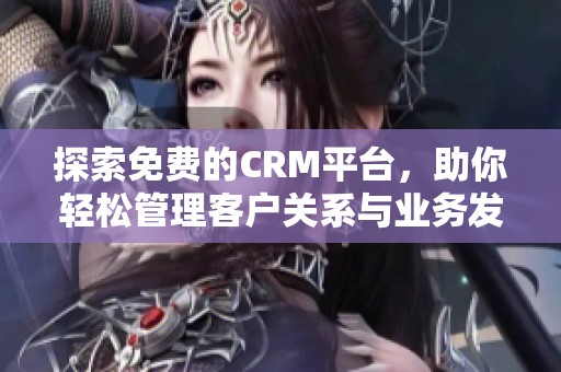 探索免费的CRM平台，助你轻松管理客户关系与业务发展