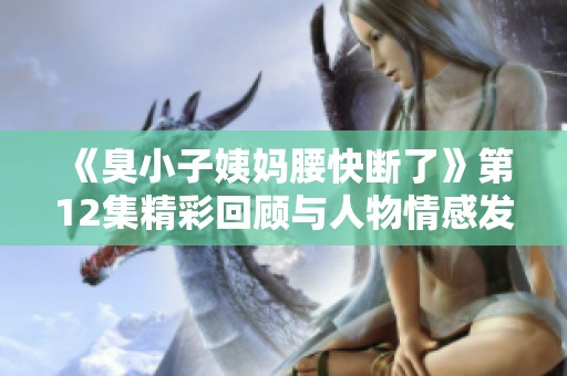 《臭小子姨妈腰快断了》第12集精彩回顾与人物情感发展解析