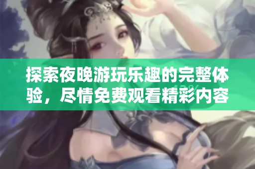 探索夜晚游玩乐趣的完整体验，尽情免费观看精彩内容