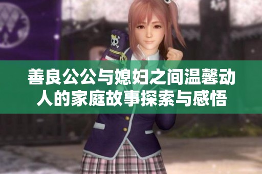 善良公公与媳妇之间温馨动人的家庭故事探索与感悟