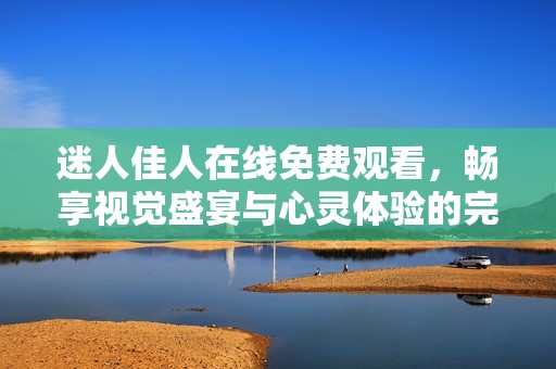 迷人佳人在线免费观看，畅享视觉盛宴与心灵体验的完美结合