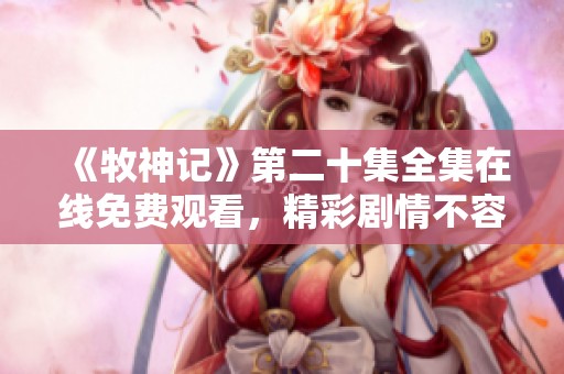 《牧神记》第二十集全集在线免费观看，精彩剧情不容错过