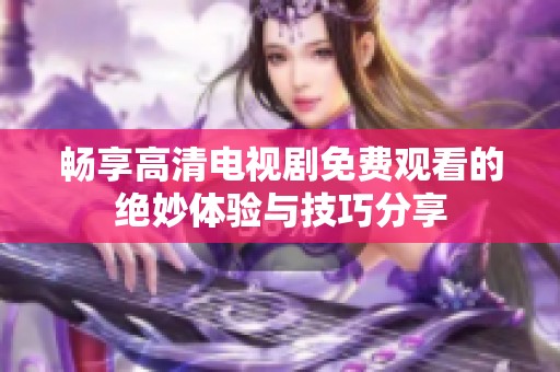 畅享高清电视剧免费观看的绝妙体验与技巧分享
