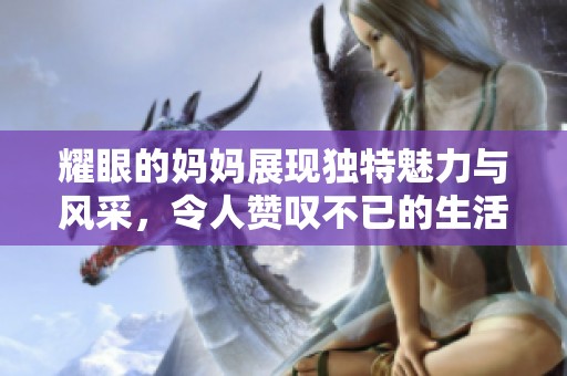 耀眼的妈妈展现独特魅力与风采，令人赞叹不已的生活画卷