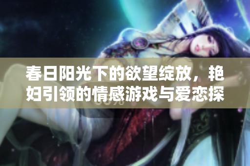 春日阳光下的欲望绽放，艳妇引领的情感游戏与爱恋探秘