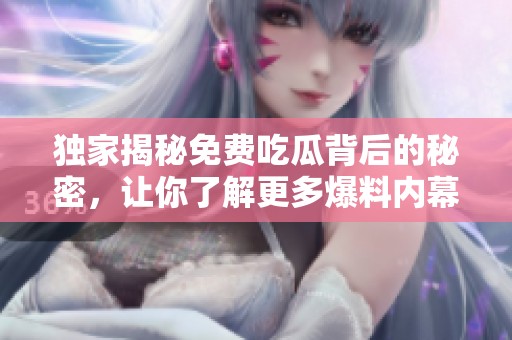 独家揭秘免费吃瓜背后的秘密，让你了解更多爆料内幕真相