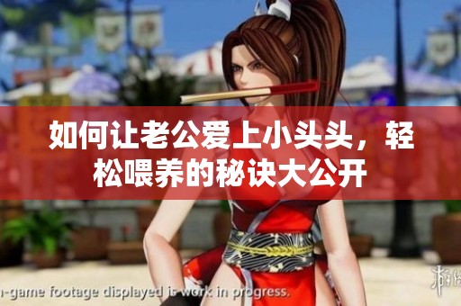 如何让老公爱上小头头，轻松喂养的秘诀大公开