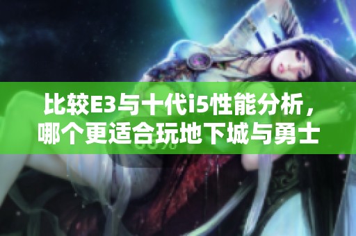 比较E3与十代i5性能分析,哪个更适合玩地下城与勇士游戏? 比较E3与十代i5性能分析,哪个更适合玩地下城与勇士游戏?