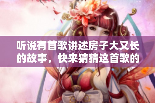 听说有首歌讲述房子大又长的故事，快来猜猜这首歌的名字是什么吧