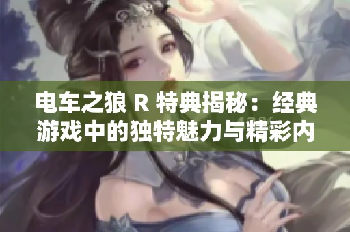 电车之狼 R 特典揭秘：经典游戏中的独特魅力与精彩内容展现