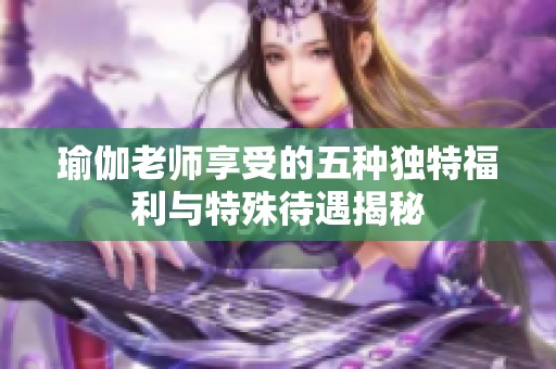 瑜伽老师享受的五种独特福利与特殊待遇揭秘