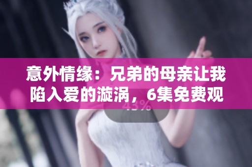意外情缘：兄弟的母亲让我陷入爱的漩涡，6集免费观看体验